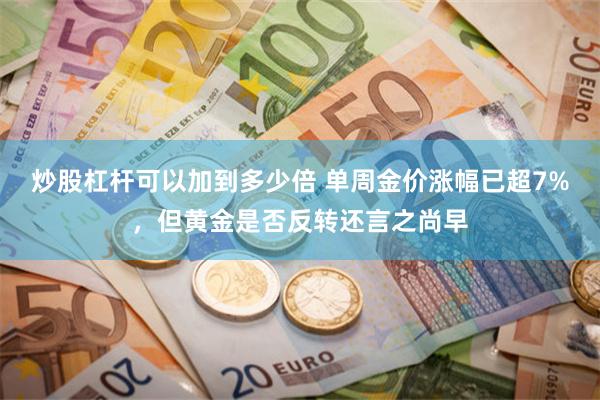 炒股杠杆可以加到多少倍 单周金价涨幅已超7%，但黄金是否反转还言之尚早