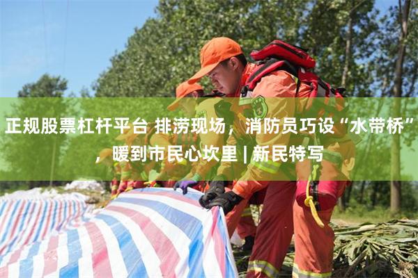 正规股票杠杆平台 排涝现场，消防员巧设“水带桥”，暖到市民心坎里 | 新民特写