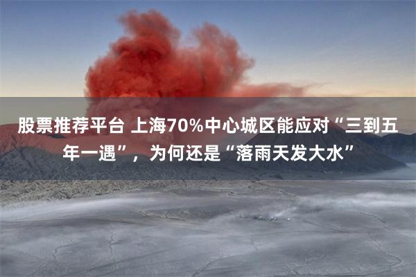 股票推荐平台 上海70%中心城区能应对“三到五年一遇”，为何还是“落雨天发大水”