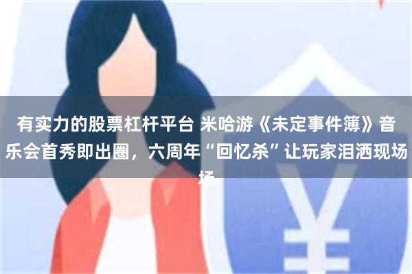 有实力的股票杠杆平台 米哈游《未定事件簿》音乐会首秀即出圈，六周年“回忆杀”让玩家泪洒现场