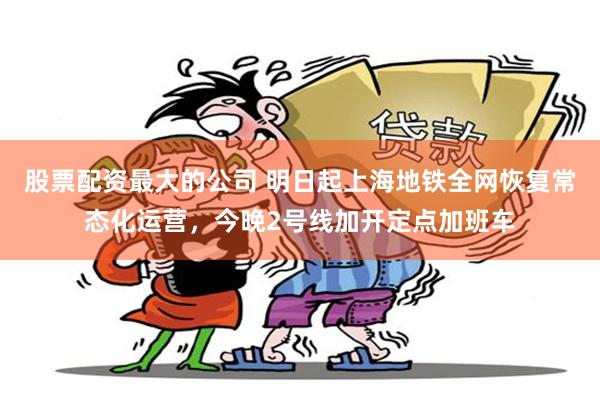 股票配资最大的公司 明日起上海地铁全网恢复常态化运营，今晚2号线加开定点加班车