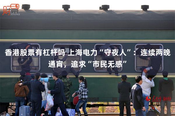 香港股票有杠杆吗 上海电力“守夜人”：连续两晚通宵，追求“市民无感”