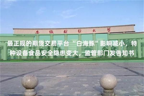 最正规的期货交易平台 “白海豚”影响减小，特种设备食品安全隐患变大，监管部门发告知书