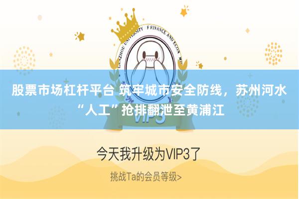 股票市场杠杆平台 筑牢城市安全防线，苏州河水“人工”抢排翻泄至黄浦江