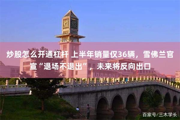 炒股怎么开通杠杆 上半年销量仅36辆，雪佛兰官宣“退场不退出”，未来将反向出口
