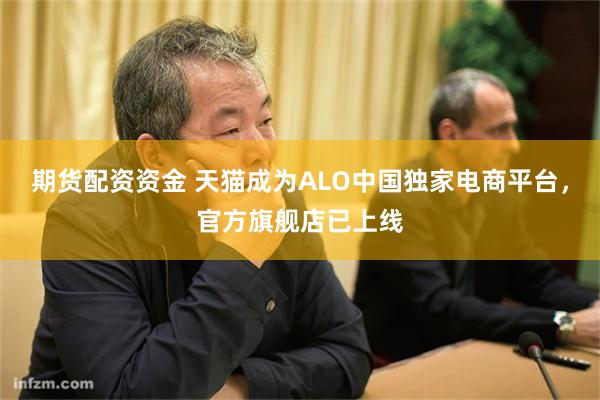 期货配资资金 天猫成为ALO中国独家电商平台，官方旗舰店已上线