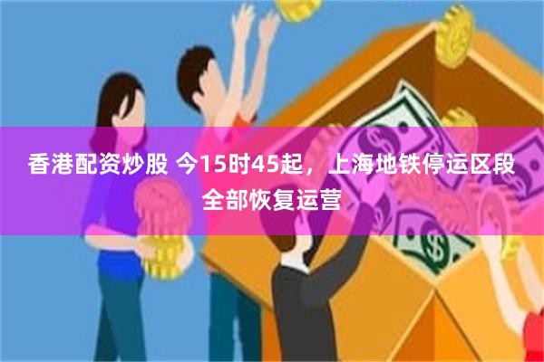 香港配资炒股 今15时45起，上海地铁停运区段全部恢复运营