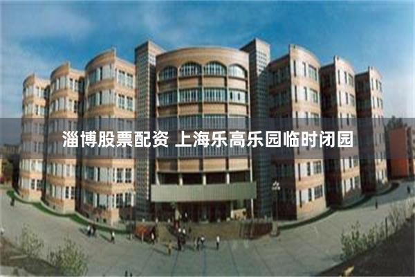 淄博股票配资 上海乐高乐园临时闭园