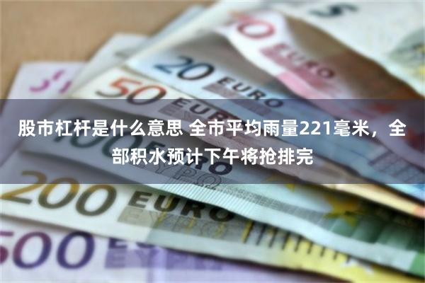 股市杠杆是什么意思 全市平均雨量221毫米，全部积水预计下午将抢排完