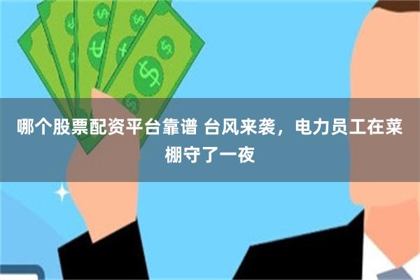 哪个股票配资平台靠谱 台风来袭，电力员工在菜棚守了一夜