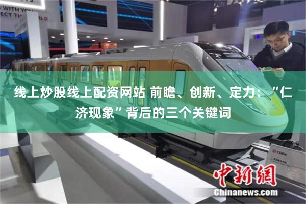 线上炒股线上配资网站 前瞻、创新、定力：“仁济现象”背后的三个关键词