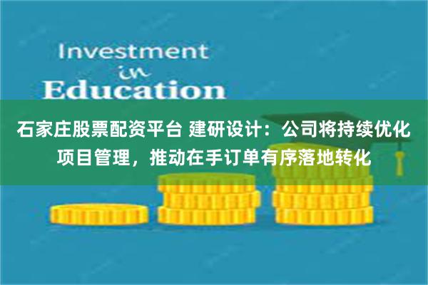 石家庄股票配资平台 建研设计:公司将持续优化项目管理,推动在手订单有序落地转化