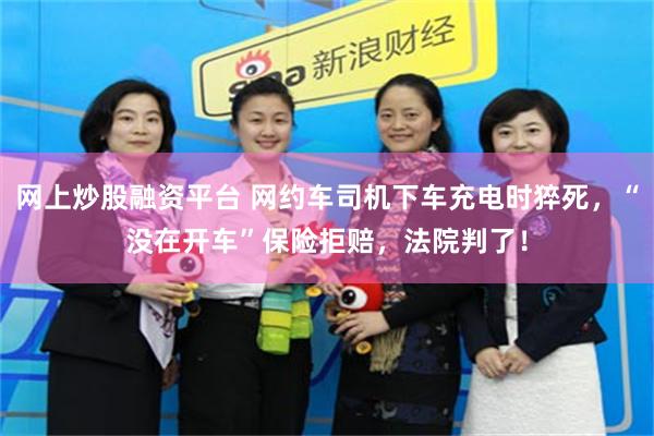 网上炒股融资平台 网约车司机下车充电时猝死，“没在开车”保险拒赔，法院判了！