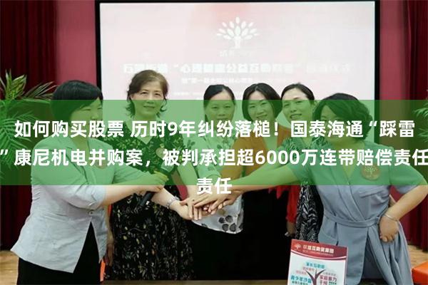 如何购买股票 历时9年纠纷落槌！国泰海通“踩雷”康尼机电并购案，被判承担超6000万连带赔偿责任