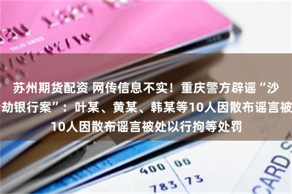 苏州期货配资 网传信息不实！重庆警方辟谣“沙坪坝发生持枪抢劫银行案”：叶某、黄某、韩某等10人因散布谣言被处以行拘等处罚