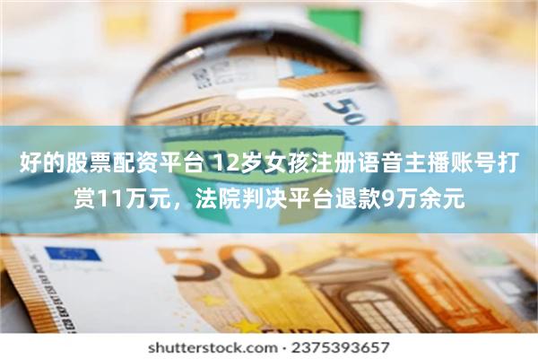 好的股票配资平台 12岁女孩注册语音主播账号打赏11万元，法院判决平台退款9万余元