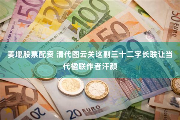 姜堰股票配资 清代图云关这副三十二字长联让当代楹联作者汗颜