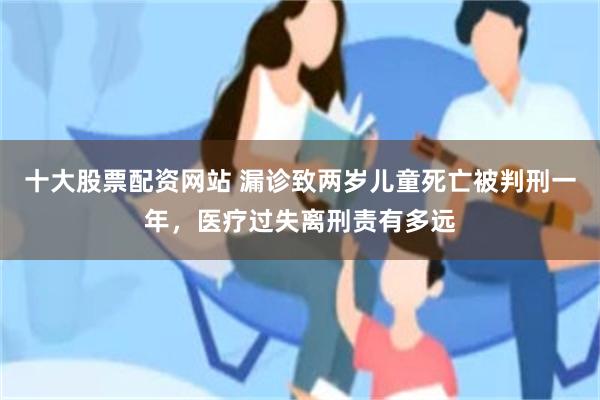 十大股票配资网站 漏诊致两岁儿童死亡被判刑一年，医疗过失离刑责有多远