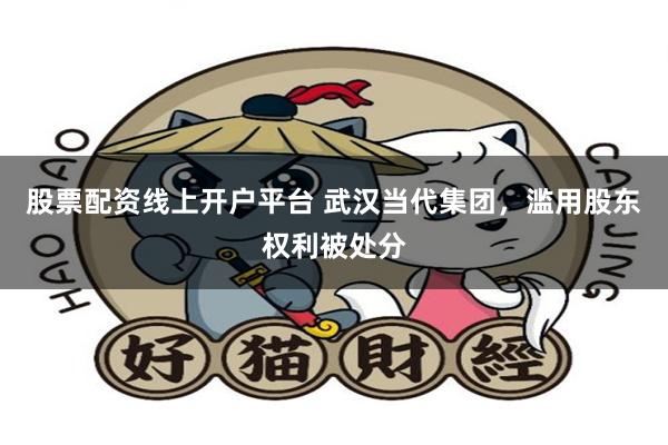 股票配资线上开户平台 武汉当代集团，滥用股东权利被处分