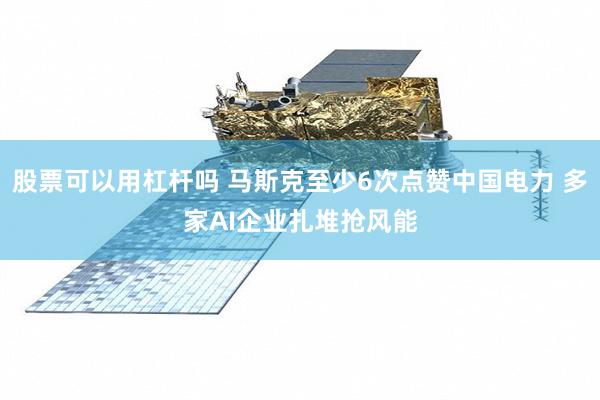 股票可以用杠杆吗 马斯克至少6次点赞中国电力 多家AI企业扎堆抢风能
