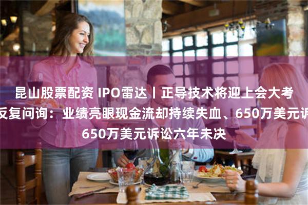 昆山股票配资 IPO雷达丨正导技术将迎上会大考，两问题遭反复问询：业绩亮眼现金流却持续失血、650万美元诉讼六年未决