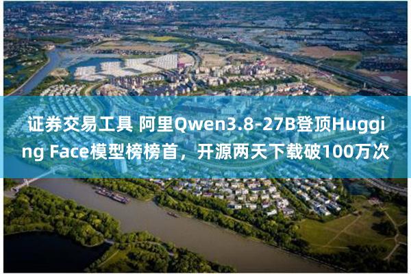 证券交易工具 阿里Qwen3.8-27B登顶Hugging Face模型榜榜首，开源两天下载破100万次