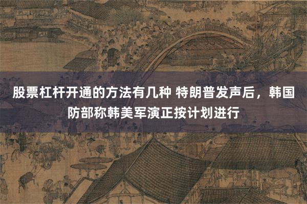 股票杠杆开通的方法有几种 特朗普发声后，韩国防部称韩美军演正按计划进行