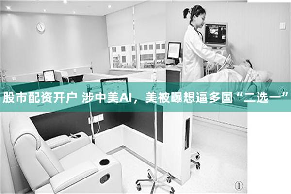 股市配资开户 涉中美AI，美被曝想逼多国“二选一”