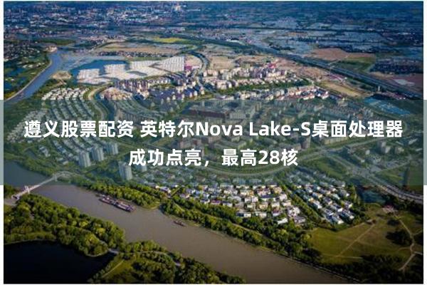 遵义股票配资 英特尔Nova Lake-S桌面处理器成功点亮，最高28核