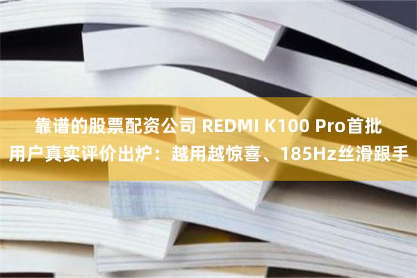 靠谱的股票配资公司 REDMI K100 Pro首批用户真实评价出炉：越用越惊喜、185Hz丝滑跟手