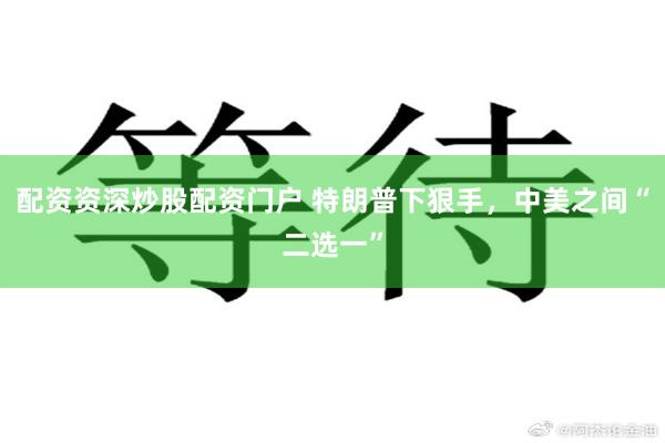 配资资深炒股配资门户 特朗普下狠手，中美之间“二选一”