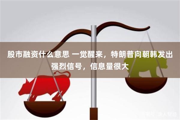 股市融资什么意思 一觉醒来，特朗普向朝韩发出强烈信号，信息量很大