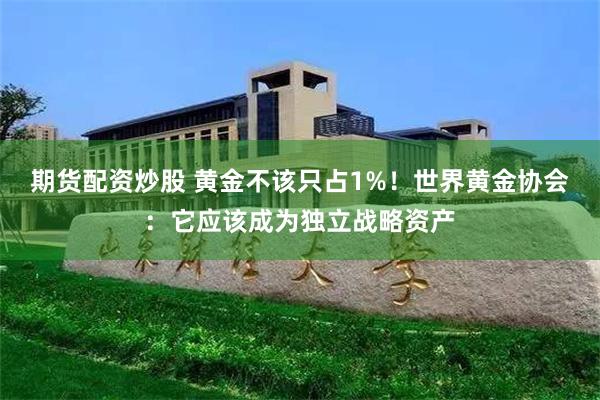 期货配资炒股 黄金不该只占1%！世界黄金协会：它应该成为独立战略资产