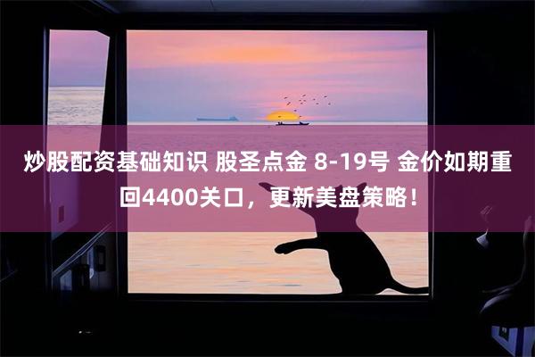 炒股配资基础知识 股圣点金 8-19号 金价如期重回4400关口，更新美盘策略！