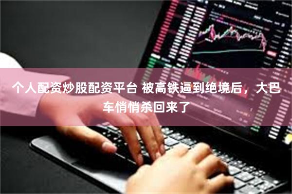 个人配资炒股配资平台 被高铁逼到绝境后，大巴车悄悄杀回来了