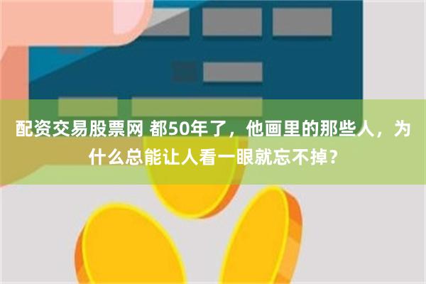 配资交易股票网 都50年了，他画里的那些人，为什么总能让人看一眼就忘不掉？