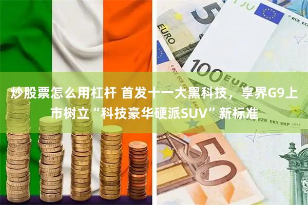 炒股票怎么用杠杆 首发十一大黑科技，享界G9上市树立“科技豪华硬派SUV”新标准