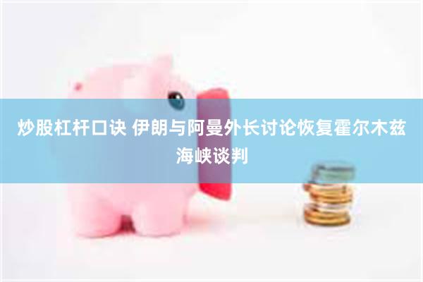 炒股杠杆口诀 伊朗与阿曼外长讨论恢复霍尔木兹海峡谈判