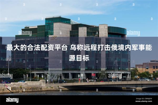 最大的合法配资平台 乌称远程打击俄境内军事能源目标