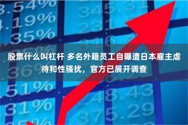 股票什么叫杠杆 多名外籍员工自曝遭日本雇主虐待和性骚扰,官方已展开调查