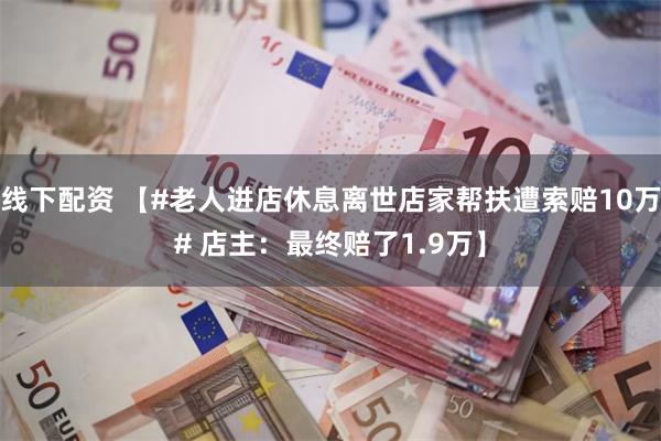 线下配资 【#老人进店休息离世店家帮扶遭索赔10万# 店主：最终赔了1.9万】
