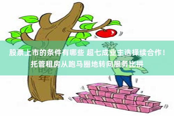 股票上市的条件有哪些 超七成业主选择续合作！托管租房从跑马圈地转向服务比拼