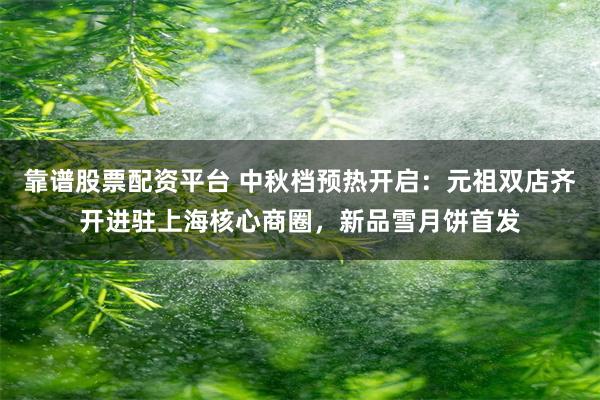 靠谱股票配资平台 中秋档预热开启：元祖双店齐开进驻上海核心商圈，新品雪月饼首发