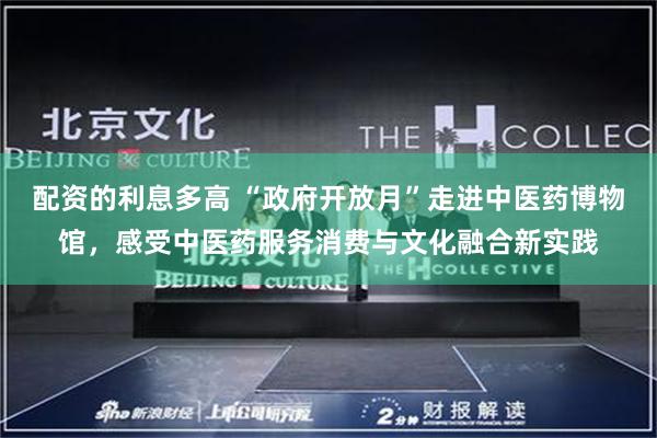 配资的利息多高 “政府开放月”走进中医药博物馆，感受中医药服务消费与文化融合新实践