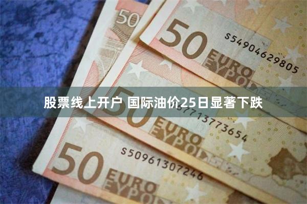 股票线上开户 国际油价25日显著下跌