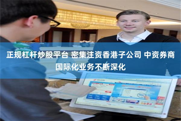 正规杠杆炒股平台 密集注资香港子公司 中资券商国际化业务不断深化