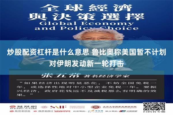 炒股配资杠杆是什么意思 鲁比奥称美国暂不计划对伊朗发动新一轮打击