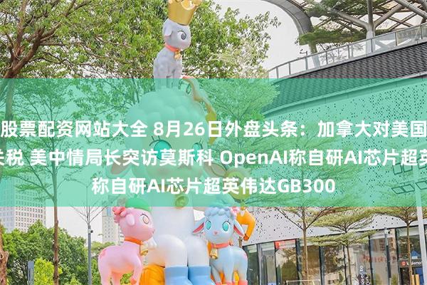 股票配资网站大全 8月26日外盘头条:加拿大对美国征收报复性关税 美中情局长突访莫斯科 OpenAI称自研AI芯片超英伟达GB300