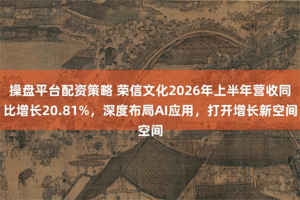 操盘平台配资策略 荣信文化2026年上半年营收同比增长20.81%,深度布局AI应用,打开增长新空间