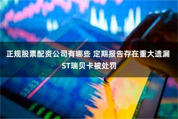 正规股票配资公司有哪些 定期报告存在重大遗漏 ST瑞贝卡被处罚